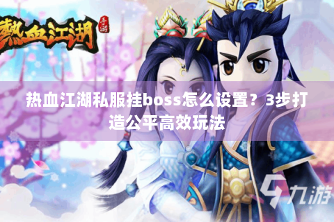 热血江湖私服挂boss怎么设置？3步打造公平高效玩法