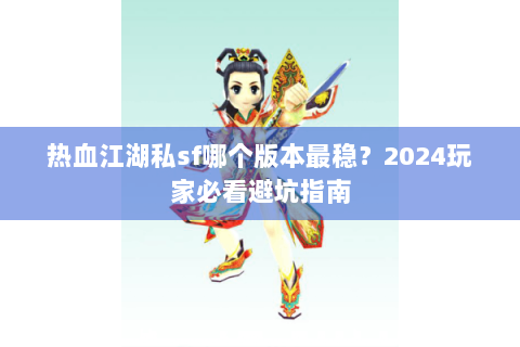 热血江湖私sf哪个版本最稳？2024玩家必看避坑指南