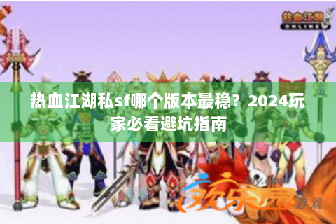 热血江湖私sf哪个版本最稳？2024玩家必看避坑指南