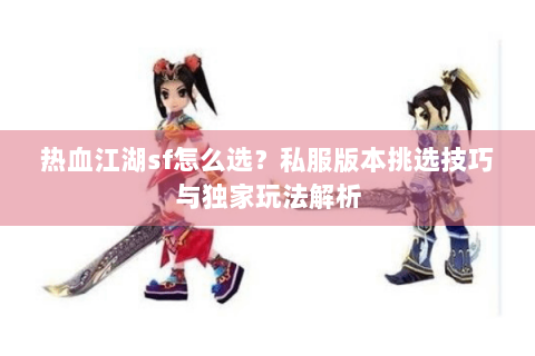 热血江湖sf怎么选？私服版本挑选技巧与独家玩法解析