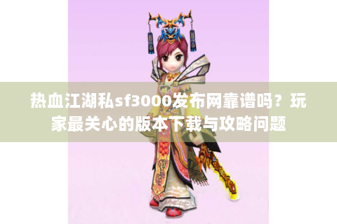 热血江湖私sf3000发布网靠谱吗？玩家最关心的版本下载与攻略问题