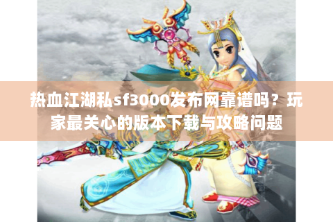 热血江湖私sf3000发布网靠谱吗？玩家最关心的版本下载与攻略问题