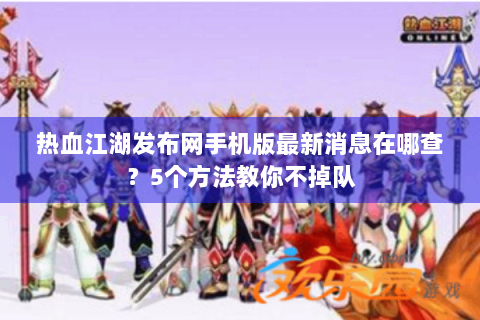热血江湖发布网手机版最新消息在哪查？5个方法教你不掉队
