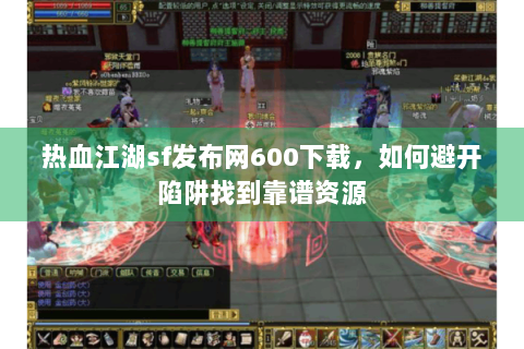 热血江湖sf发布网600下载，如何避开陷阱找到靠谱资源