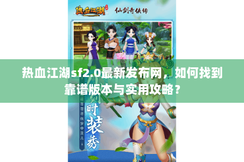 热血江湖sf2.0最新发布网，如何找到靠谱版本与实用攻略？