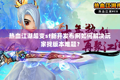 热血江湖超变sf新开发布网如何解决玩家找版本难题？
