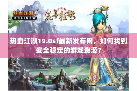 热血江湖19.0sf最新发布网，如何找到安全稳定的游戏资源？
