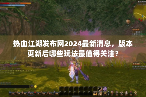 热血江湖发布网2024最新消息，版本更新后哪些玩法最值得关注？