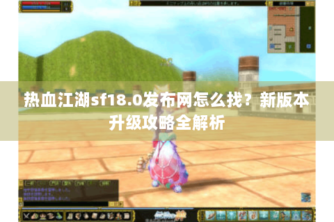 热血江湖sf18.0发布网怎么找？新版本升级攻略全解析