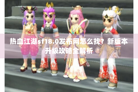 热血江湖sf18.0发布网怎么找？新版本升级攻略全解析