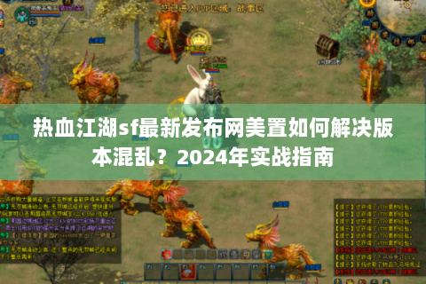 热血江湖sf最新发布网美置如何解决版本混乱？2024年实战指南