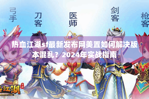 热血江湖sf最新发布网美置如何解决版本混乱？2024年实战指南