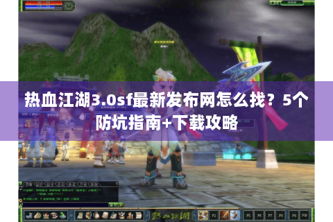 热血江湖3.0sf最新发布网怎么找？5个防坑指南+下载攻略