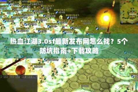 热血江湖3.0sf最新发布网怎么找？5个防坑指南+下载攻略