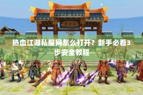 热血江湖私服网怎么打开？新手必看3步安全教程