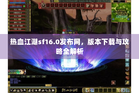热血江湖sf16.0发布网，版本下载与攻略全解析