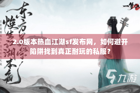 2.0版本热血江湖sf发布网，如何避开陷阱找到真正耐玩的私服？