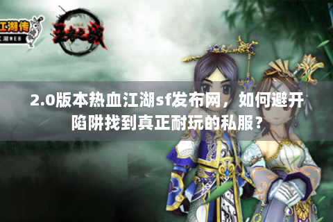 2.0版本热血江湖sf发布网，如何避开陷阱找到真正耐玩的私服？