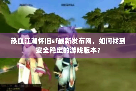 热血江湖怀旧sf最新发布网，如何找到安全稳定的游戏版本？