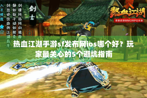 热血江湖手游sf发布网ios哪个好？玩家最关心的5个避坑指南