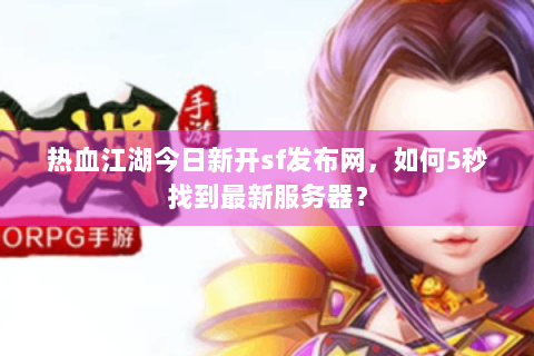 热血江湖今日新开sf发布网，如何5秒找到最新服务器？