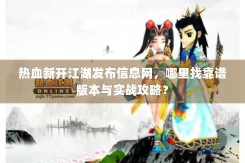 热血新开江湖发布信息网，哪里找靠谱版本与实战攻略？