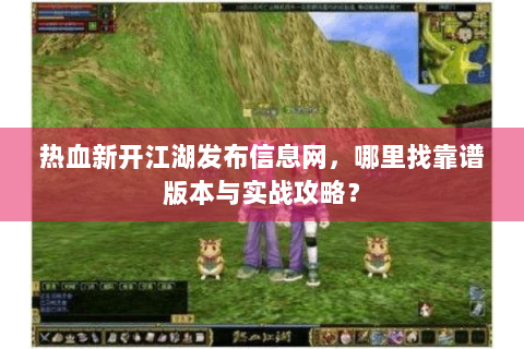 热血新开江湖发布信息网，哪里找靠谱版本与实战攻略？