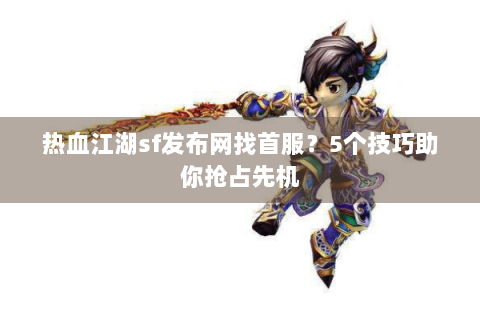 热血江湖sf发布网找首服？5个技巧助你抢占先机