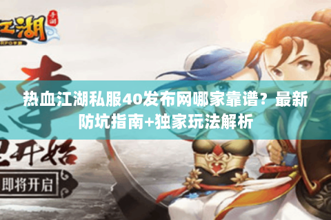 热血江湖私服40发布网哪家靠谱？最新防坑指南+独家玩法解析