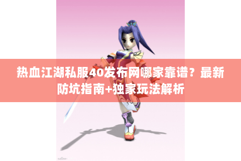 热血江湖私服40发布网哪家靠谱？最新防坑指南+独家玩法解析