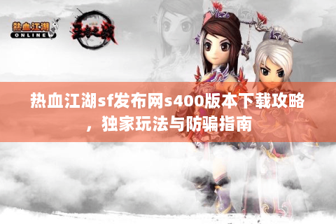 热血江湖sf发布网s400版本下载攻略，独家玩法与防骗指南