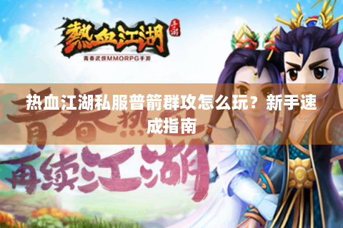 热血江湖私服普箭群攻怎么玩？新手速成指南