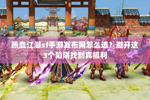 热血江湖sf手游发布网怎么选？避开这3个陷阱找到真福利