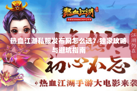 热血江湖私服发布网怎么选？独家攻略与避坑指南