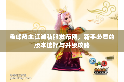鑫峰热血江湖私服发布网，新手必看的版本选择与升级攻略