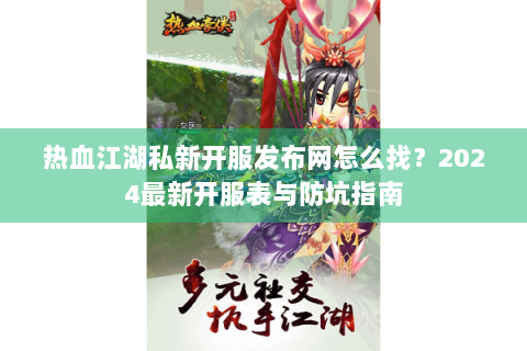 热血江湖私新开服发布网怎么找？2024最新开服表与防坑指南