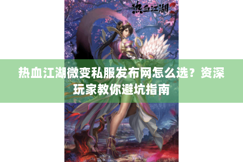 热血江湖微变私服发布网怎么选？资深玩家教你避坑指南