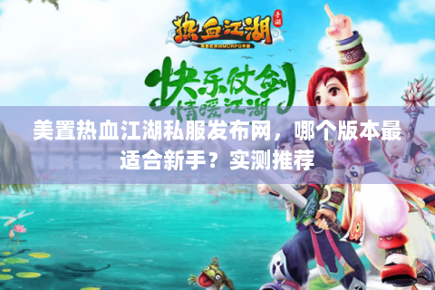 美置热血江湖私服发布网，哪个版本最适合新手？实测推荐