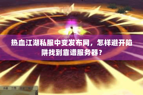 热血江湖私服中变发布网，怎样避开陷阱找到靠谱服务器？