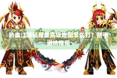 热血江湖私服最高级地图怎么打？新手避坑指南