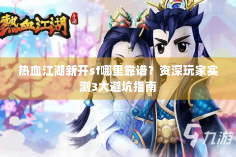 热血江湖新开sf哪里靠谱？资深玩家实测3大避坑指南