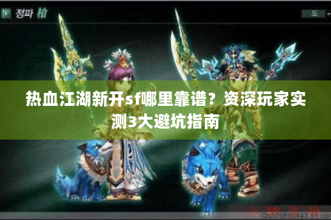 热血江湖新开sf哪里靠谱？资深玩家实测3大避坑指南