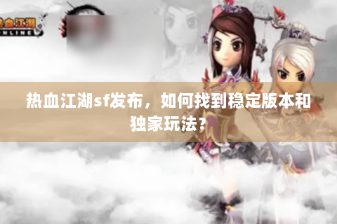 热血江湖sf发布，如何找到稳定版本和独家玩法？