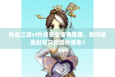 热血江湖sf外挂安全使用指南，如何避免封号又能提升效率？