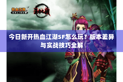 今日新开热血江湖SF怎么玩？版本差异与实战技巧全解
