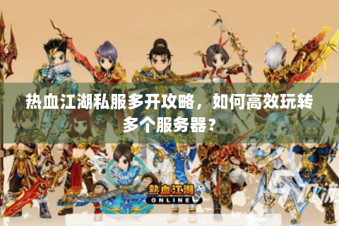 热血江湖私服多开攻略，如何高效玩转多个服务器？