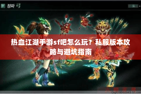 热血江湖手游sf吧怎么玩？私服版本攻略与避坑指南