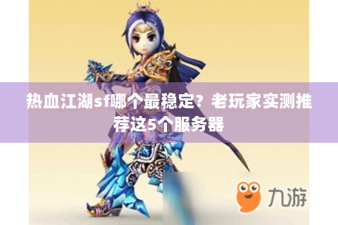 热血江湖sf哪个最稳定？老玩家实测推荐这5个服务器
