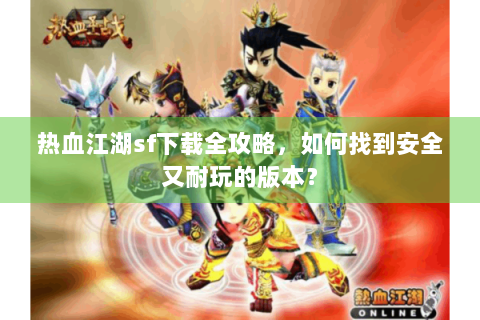 热血江湖sf下载全攻略，如何找到安全又耐玩的版本？