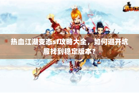 热血江湖变态sf攻略大全，如何避开坑服找到稳定版本？